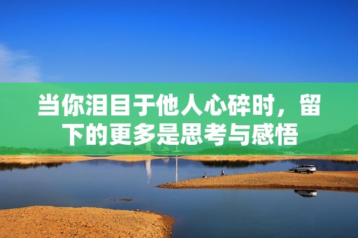 當你淚目于他人心碎時，留下的更多是思考與感悟
