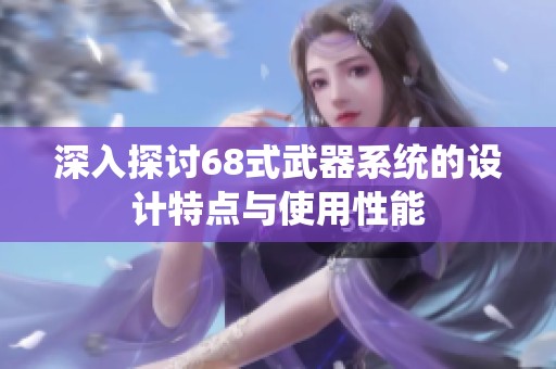 深入探討68式武器系統的設計特點與使用性能