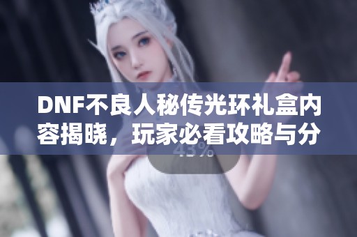 DNF不良人秘傳光環(huán)禮盒內(nèi)容揭曉，玩家必看攻略與分析