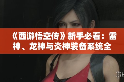 《西游悟空傳》新手必看：雷神、龍神與炎神裝備系統全面解析攻略