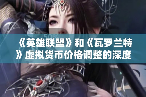 《英雄聯(lián)盟》和《瓦羅蘭特》虛擬貨幣價格調(diào)整的深度分析與解讀