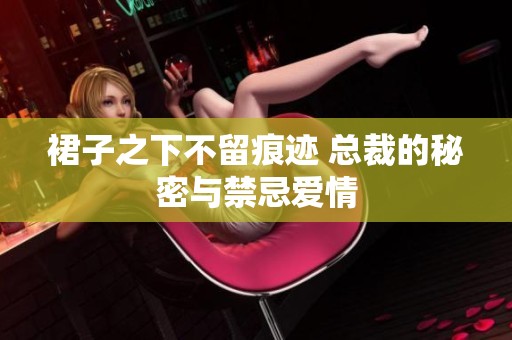 裙子之下不留痕跡 總裁的秘密與禁忌愛情