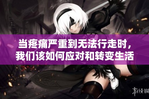 當疼痛嚴重到無法行走時，我們該如何應對和轉變生活方式