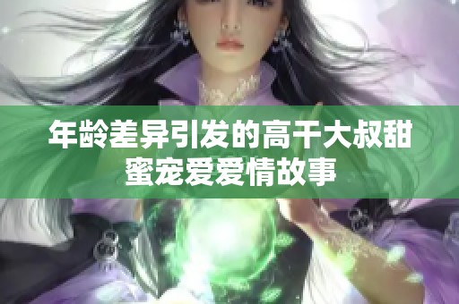 年齡差異引發(fā)的高干大叔甜蜜寵愛愛情故事