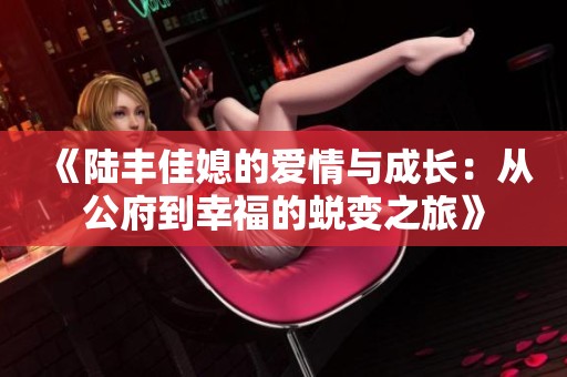 《陸豐佳媳的愛情與成長：從公府到幸福的蛻變之旅》