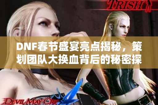 DNF春節(jié)盛宴亮點揭秘，策劃團隊大換血背后的秘密探討