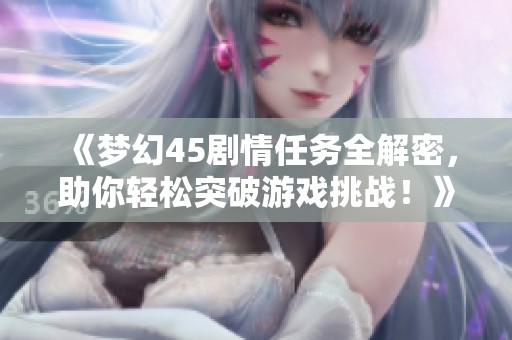 《夢(mèng)幻45劇情任務(wù)全解密，助你輕松突破游戲挑戰(zhàn)！》