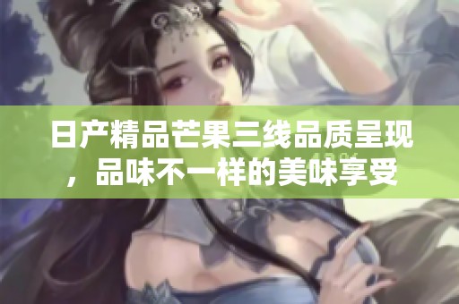 日產精品芒果三線品質呈現，品味不一樣的美味享受