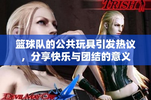 籃球隊的公共玩具引發熱議，分享快樂與團結的意義