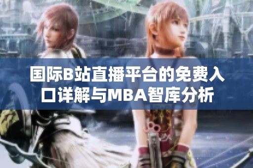 國際B站直播平臺的免費入口詳解與MBA智庫分析