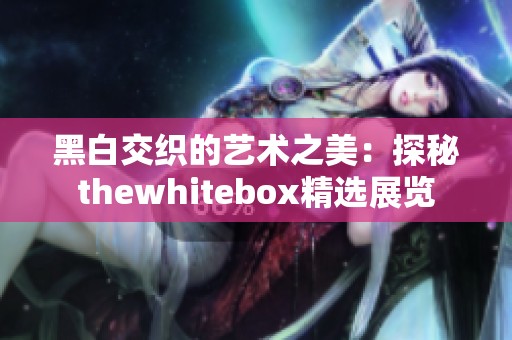 黑白交織的藝術之美：探秘thewhitebox精選展覽
