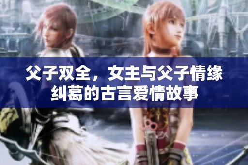 父子雙全，女主與父子情緣糾葛的古言愛情故事