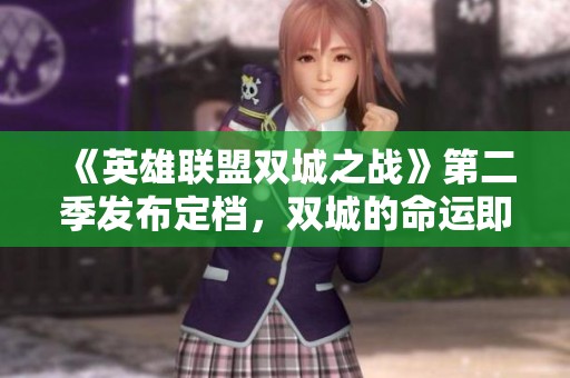 《英雄聯(lián)盟雙城之戰(zhàn)》第二季發(fā)布定檔，雙城的命運(yùn)即將揭曉