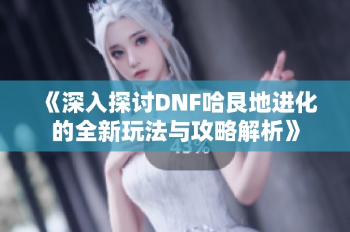《深入探討DNF哈艮地進化的全新玩法與攻略解析》