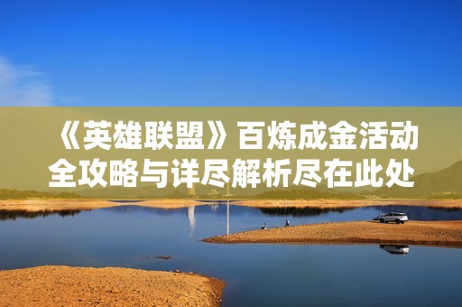 《英雄聯盟》百煉成金活動全攻略與詳盡解析盡在此處