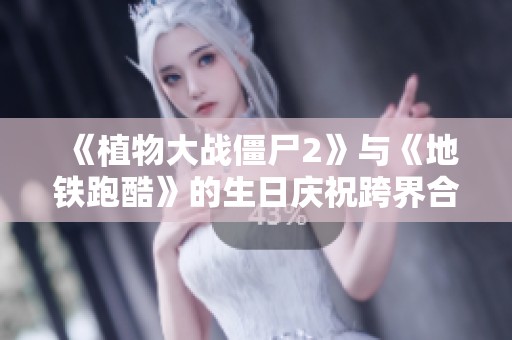 《植物大戰僵尸2》與《地鐵跑酷》的生日慶祝跨界合作活動解析