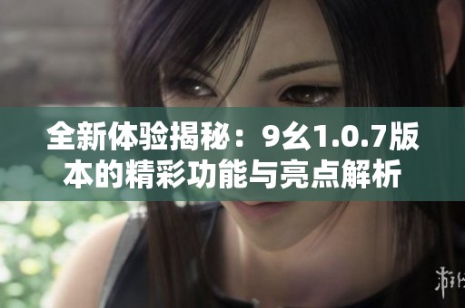 全新體驗(yàn)揭秘：9幺1.0.7版本的精彩功能與亮點(diǎn)解析