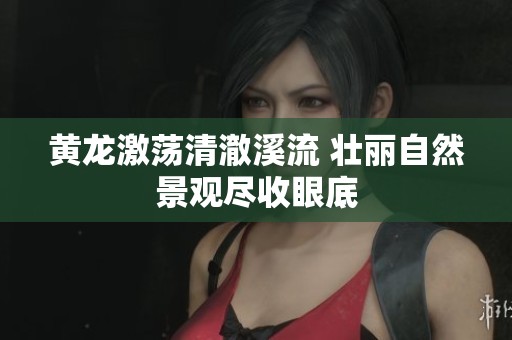 黃龍激蕩清澈溪流 壯麗自然景觀盡收眼底