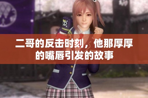 二哥的反擊時刻，他那厚厚的嘴唇引發的故事