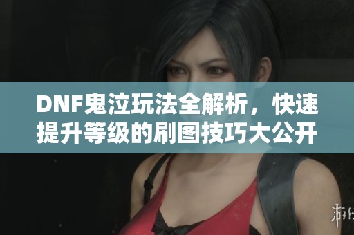 DNF鬼泣玩法全解析，快速提升等級的刷圖技巧大公開