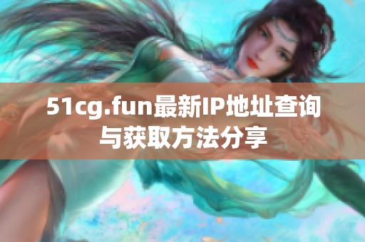 51cg.fun最新IP地址查詢與獲取方法分享