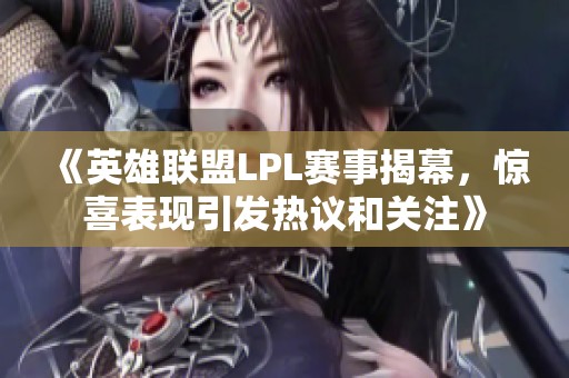 《英雄聯(lián)盟LPL賽事揭幕，驚喜表現(xiàn)引發(fā)熱議和關(guān)注》