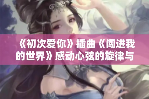 《初次愛你》插曲《闖進我的世界》感動心弦的旋律與故事
