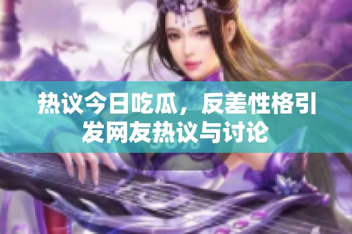 熱議今日吃瓜，反差性格引發網友熱議與討論