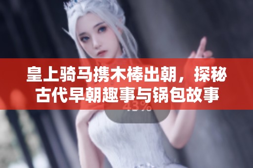 皇上騎馬攜木棒出朝，探秘古代早朝趣事與鍋包故事