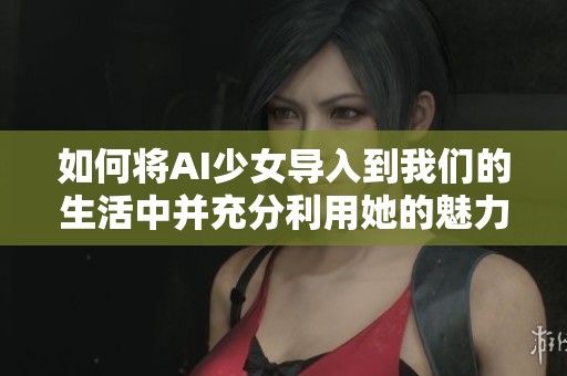如何將AI少女導入到我們的生活中并充分利用她的魅力