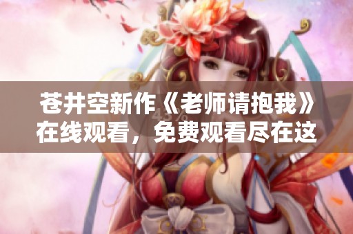 蒼井空新作《老師請抱我》在線觀看，免費觀看盡在這里