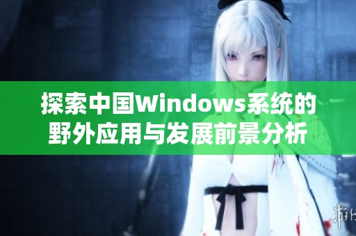 探索中國Windows系統的野外應用與發展前景分析