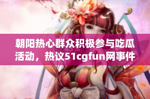 朝陽熱心群眾積極參與吃瓜活動(dòng)，熱議51cgfun網(wǎng)事件