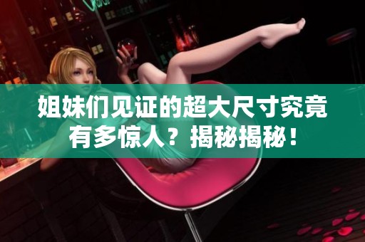 姐妹們見證的超大尺寸究竟有多驚人？揭秘揭秘！