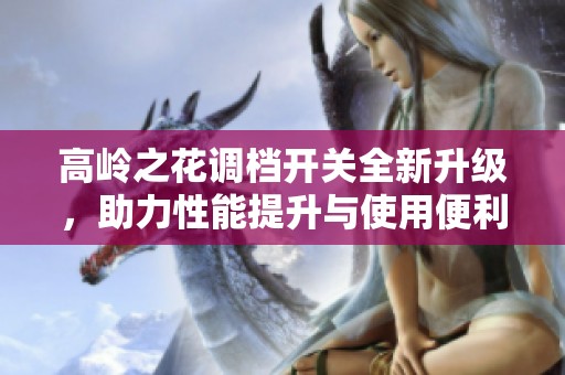 高嶺之花調(diào)檔開關(guān)全新升級(jí)，助力性能提升與使用便利