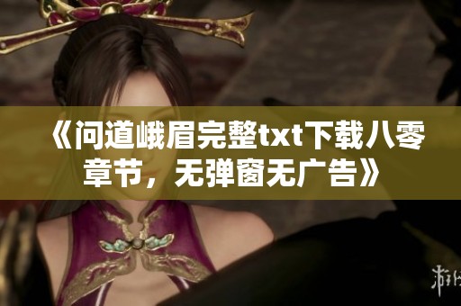 《問道峨眉完整txt下載八零章節，無彈窗無廣告》