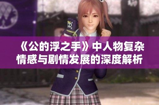 《公的浮之手》中人物復雜情感與劇情發展的深度解析