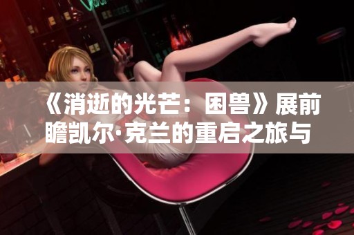 《消逝的光芒：困獸》展前瞻凱爾·克蘭的重啟之旅與新挑戰(zhàn)