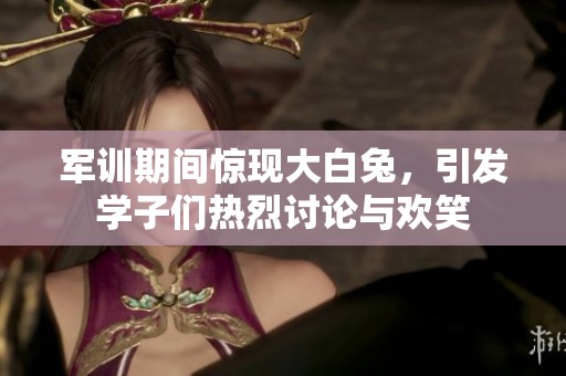 軍訓(xùn)期間驚現(xiàn)大白兔，引發(fā)學(xué)子們熱烈討論與歡笑