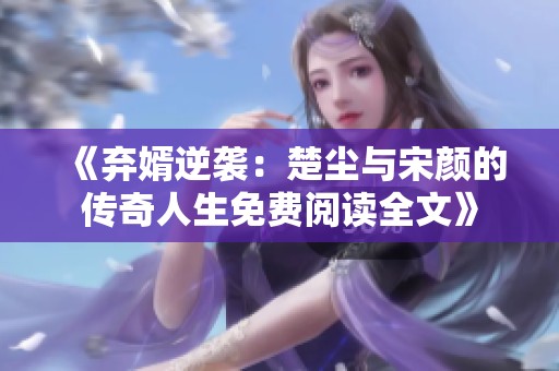 《棄婿逆襲：楚塵與宋顏的傳奇人生免費閱讀全文》