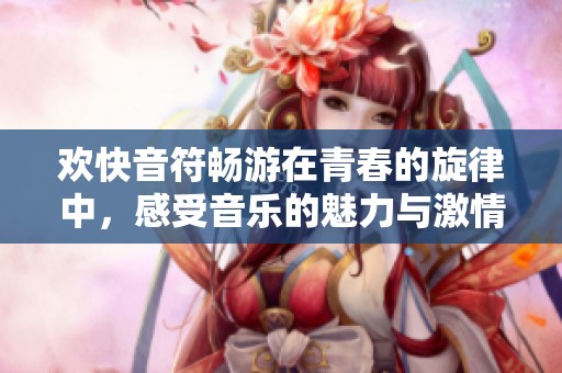 歡快音符暢游在青春的旋律中，感受音樂的魅力與激情