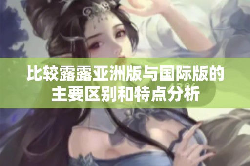 比較露露亞洲版與國(guó)際版的主要區(qū)別和特點(diǎn)分析
