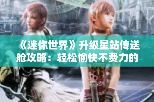 《迷你世界》升級(jí)星站傳送艙攻略：輕松愉快不費(fèi)力的手游體驗(yàn)