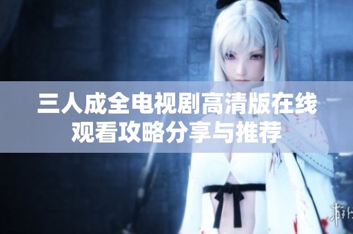 三人成全電視劇高清版在線觀看攻略分享與推薦