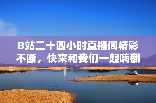 B站二十四小時直播間精彩不斷，快來和我們一起嗨翻全場！