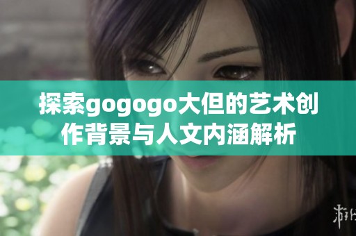 探索gogogo大但的藝術(shù)創(chuàng)作背景與人文內(nèi)涵解析