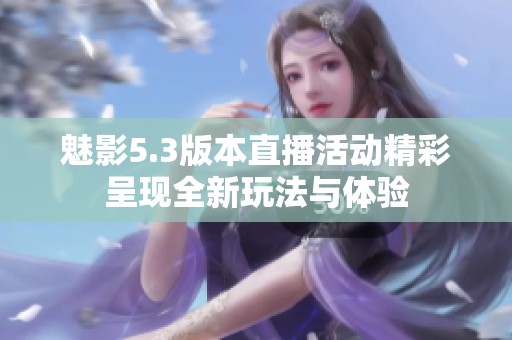 魅影5.3版本直播活動精彩呈現(xiàn)全新玩法與體驗