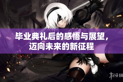 畢業典禮后的感悟與展望，邁向未來的新征程