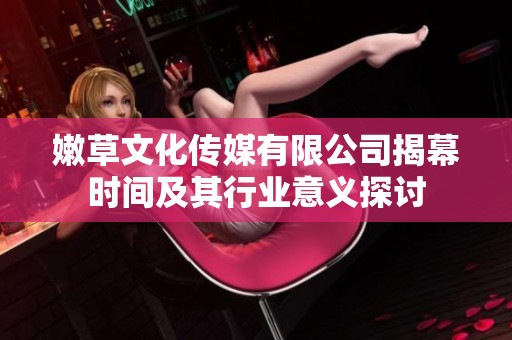 嫩草文化傳媒有限公司揭幕時間及其行業意義探討