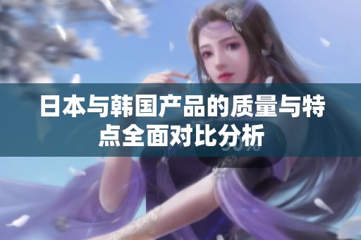 日本與韓國產(chǎn)品的質(zhì)量與特點全面對比分析